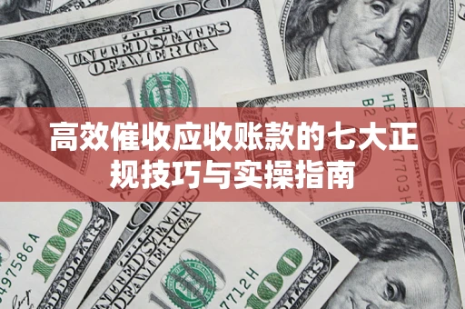 武汉高效催收应收账款的七大正规技巧与实操指南