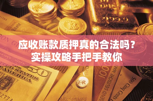 武汉应收账款质押真的合法吗？实操攻略手把手教你