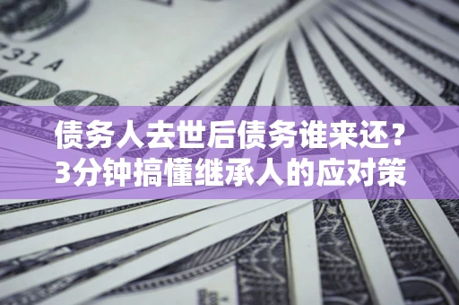 武汉债务人去世后债务谁来还？3分钟搞懂继承人的应对策略