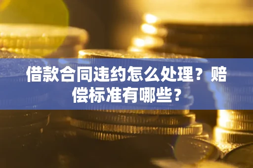 武汉借款合同违约怎么处理？赔偿标准有哪些？