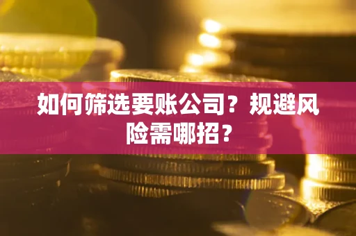 武汉如何筛选要账公司？规避风险需哪招？