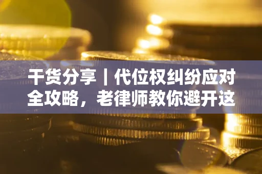 武汉干货分享｜代位权纠纷应对全攻略，老律师教你避开这5大雷区
