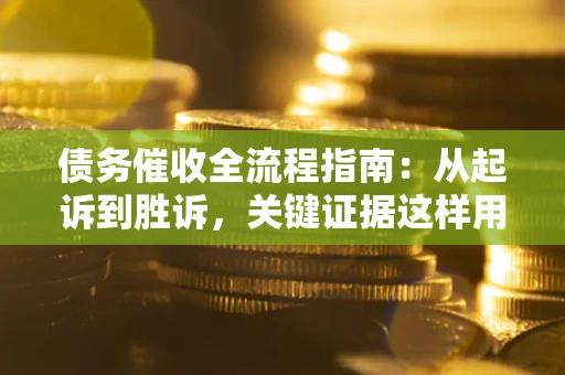 武汉债务催收全流程指南：从起诉到胜诉，关键证据这样用