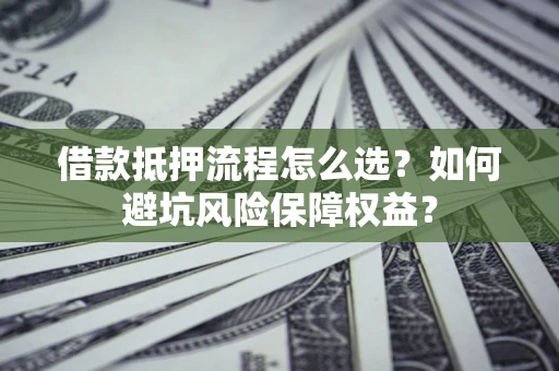 武汉借款抵押流程怎么选？如何避坑风险保障权益？