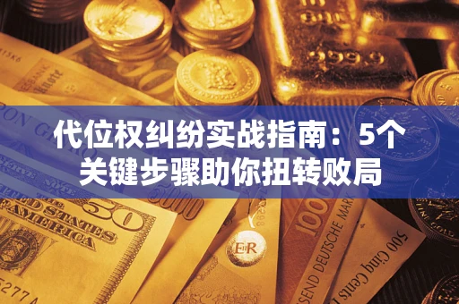 武汉代位权纠纷实战指南：5个关键步骤助你扭转败局