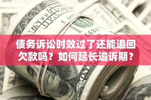 武汉债务诉讼时效过了还能追回欠款吗？如何延长追诉期？