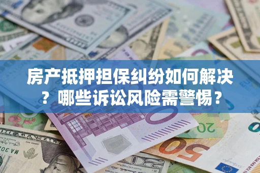 武汉房产抵押担保纠纷如何解决？哪些诉讼风险需警惕？