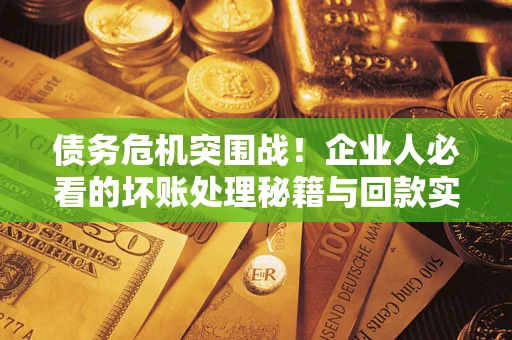 武汉债务危机突围战！企业人必看的坏账处理秘籍与回款实战指南