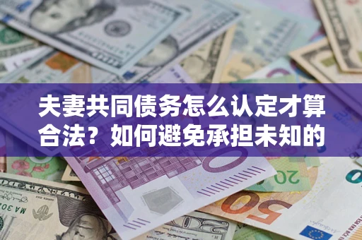 武汉夫妻共同债务怎么认定才算合法？如何避免承担未知的债务风险？