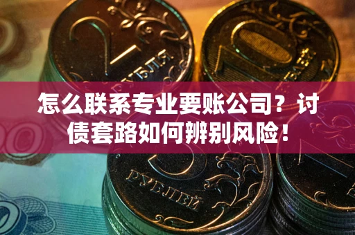 武汉怎么联系专业要账公司？讨债套路如何辨别风险！