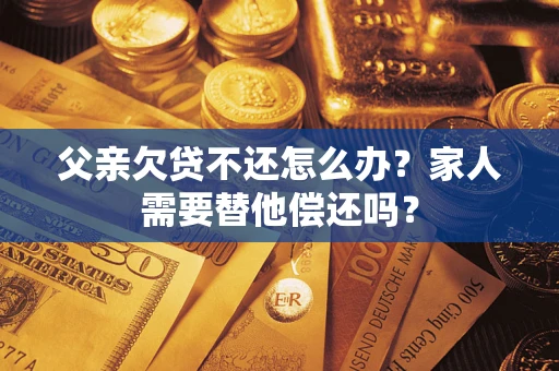 武汉父亲欠贷不还怎么办？家人需要替他偿还吗？