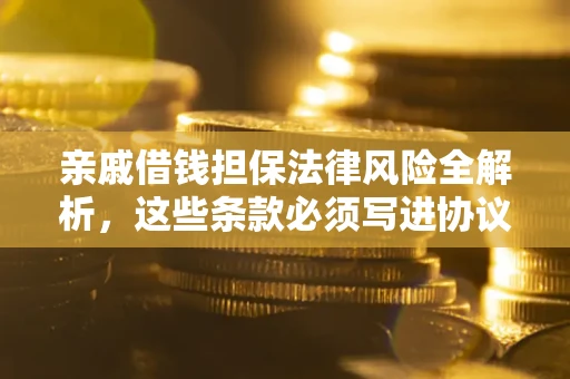 武汉亲戚借钱担保法律风险全解析，这些条款必须写进协议