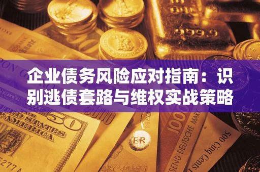 武汉企业债务风险应对指南：识别逃债套路与维权实战策略