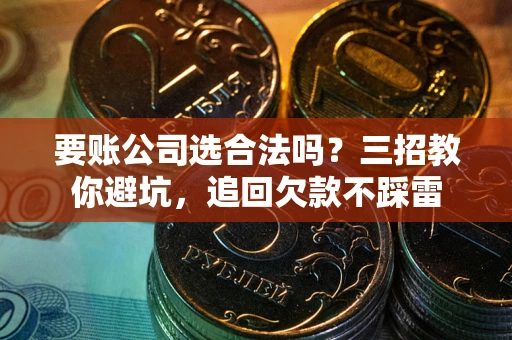 武汉要账公司选合法吗？三招教你避坑，追回欠款不踩雷