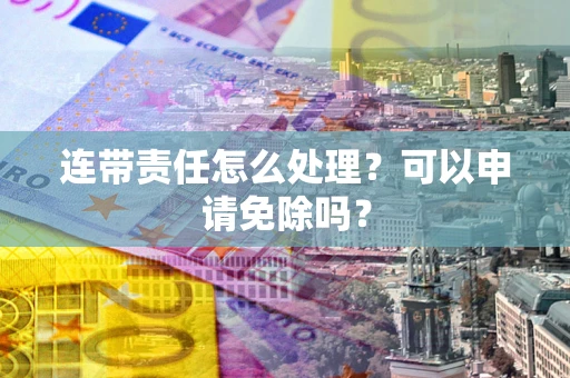 武汉连带责任怎么处理？可以申请免除吗？