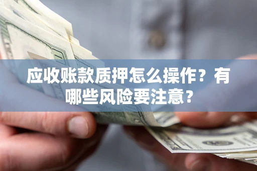 武汉应收账款质押怎么操作？有哪些风险要注意？
