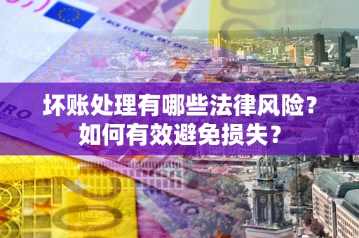 武汉坏账处理有哪些法律风险？如何有效避免损失？