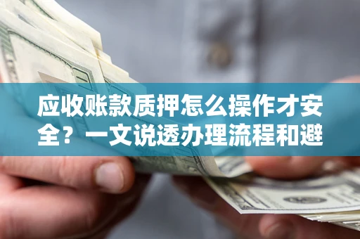 武汉应收账款质押怎么操作才安全？一文说透办理流程和避险绝招